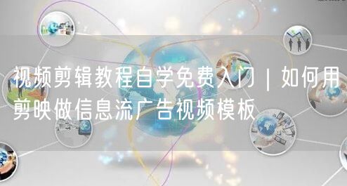 视频剪辑教程自学免费入门｜如何用剪映做信息流广告视频模板