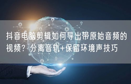 抖音电脑剪辑如何导出带原始音频的视频？分离音轨+保留环境声技巧