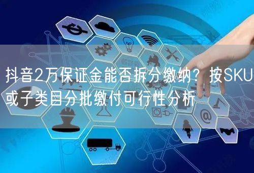 抖音2万保证金能否拆分缴纳？按SKU或子类目分批缴付可行性分析